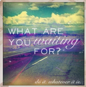 What are you waiting for-